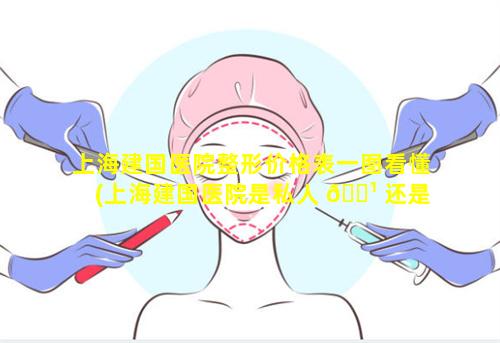 上海建国医院整形价格表一图看懂(上海建国医院是私人 🌹 还是 🐡 国家的)